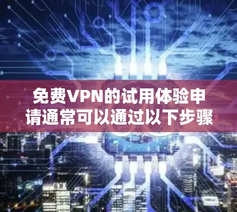 免费VPN的试用体验申请通常可以通过以下步骤进行