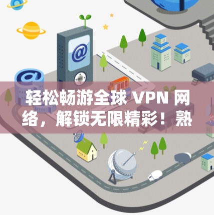 轻松畅游全球 VPN 网络,解锁无限精彩!熟悉使用方法,省时省力!