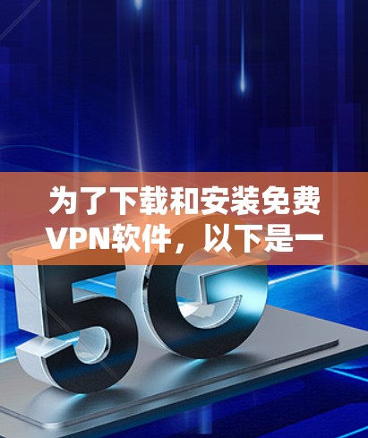 为了下载和安装免费VPN软件,以下是一些步骤和建议