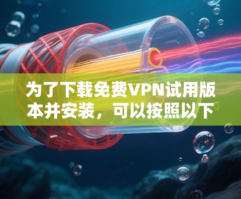 为了下载免费VPN试用版本并安装,可以按照以下步骤进行