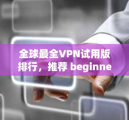 全球最全VPN试用版排行,推荐 beginner到Advanced的全深度解决方案