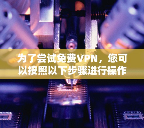 为了尝试免费VPN,您可以按照以下步骤进行操作