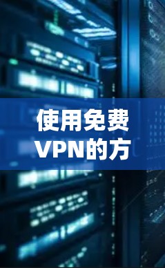 使用免费VPN的方法需要权衡安全性和预算，以下是一些步骤指南