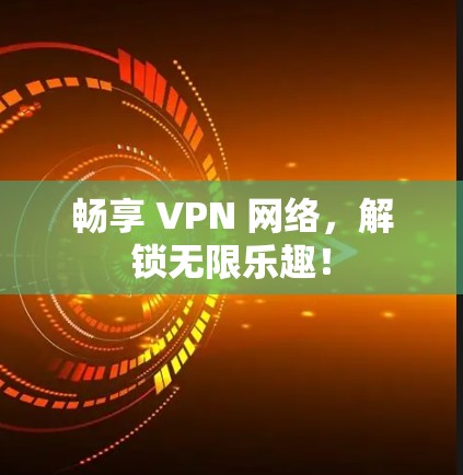 畅享 VPN 网络，解锁无限乐趣！