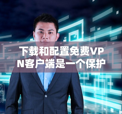 下载和配置免费VPN客户端是一个保护个人隐私和安全的重要步骤。以下是一个清晰的教程指南，帮助您顺利安装、配置和使用免费VPN客户端