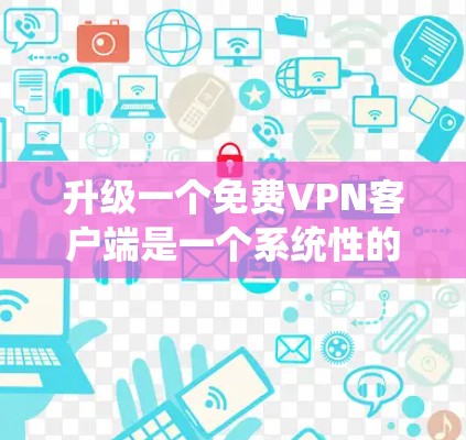 升级一个免费VPN客户端是一个系统性的过程，需要仔细规划和执行。以下是一个详细的步骤指南，帮助您顺利完成升级