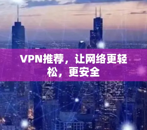 VPN推荐,让网络更轻松,更安全