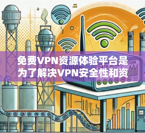 免费VPN资源体验平台是为了解决VPN安全性和资源下载问题而开发的工具,提供了一种免费的VPN服务,同时允许用户下载和分享资源。以下是对这些平台的详细总结