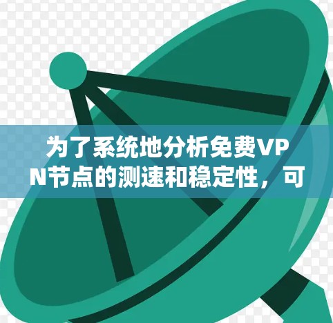 为了系统地分析免费VPN节点的测速和稳定性,可以按照以下步骤进行