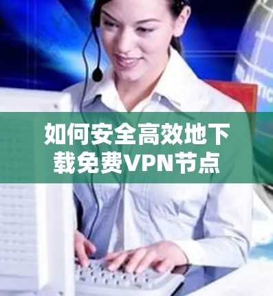 如何安全高效地下载免费VPN节点