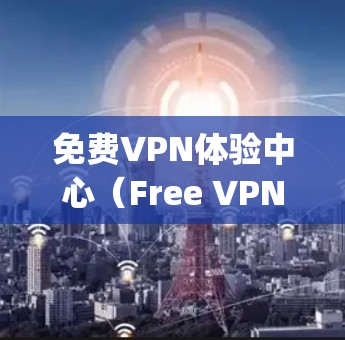 免费VPN体验中心（Free VPN Experience Center）是提供无费用VPN服务的平台，旨在让用户轻松使用多种VPN功能。以下是对该体验中心的详细分析