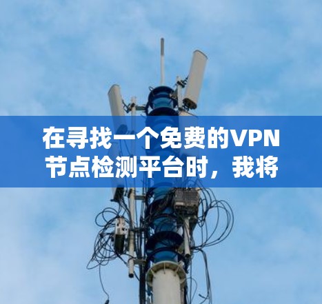 在寻找一个免费的VPN节点检测平台时,我将从多个角度进行分析,以确保选择一个适合自己的解决方案。以下是基于这些分析的推荐和选择