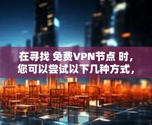 在寻找 免费VPN节点 时,您可以尝试以下几种方式,并从中体验和了解这些节点的使用体验