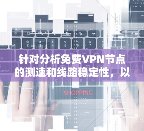 针对分析免费VPN节点的测速和线路稳定性,以下是详细的总结和建议
