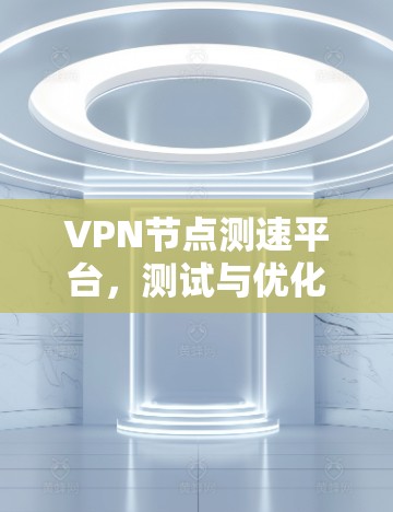 VPN节点测速平台,测试与优化方案