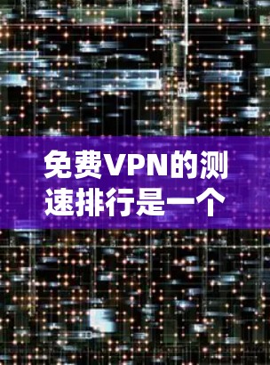 免费VPN的测速排行是一个复杂的话题，涉及多个因素需要综合考虑。以下是对 VPN 测速排行的详细分析
