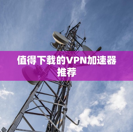 值得下载的VPN加速器推荐