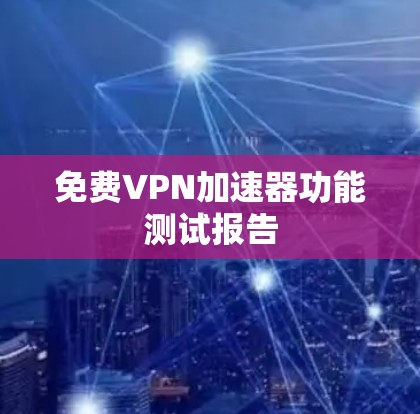 免费VPN加速器功能测试报告