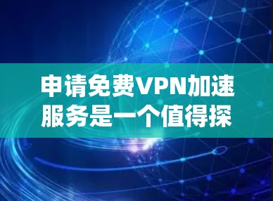 申请免费VPN加速服务是一个值得探索的途径,尤其是对于喜欢视频观看的人。以下是一个系统化和详细的指南,帮助您顺利进行申请和使用 申请免费VPN加速服务是一个值得探索的途径,尤其是对于喜欢视频观看的人。以下是一个系统化和详细的指南,帮助您顺利进行申请和使用