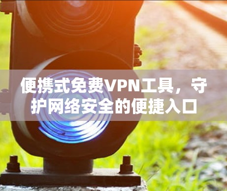 便携式免费VPN工具，守护网络安全的便捷入口