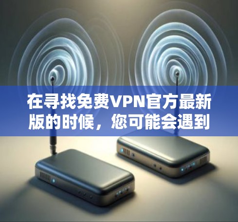 在寻找免费VPN官方最新版的时候，您可能会遇到一些限制条件。通常，完全免费的VPN服务需要满足严格的条件，包括