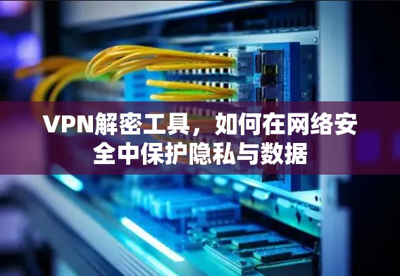 VPN解密工具,如何在网络安全中保护隐私与数据