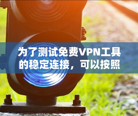 为了测试免费VPN工具的稳定连接,可以按照以下步骤进行 为了测试免费VPN工具的稳定连接,可以按照以下步骤进行