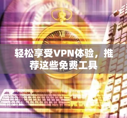 轻松享受VPN体验,推荐这些免费工具