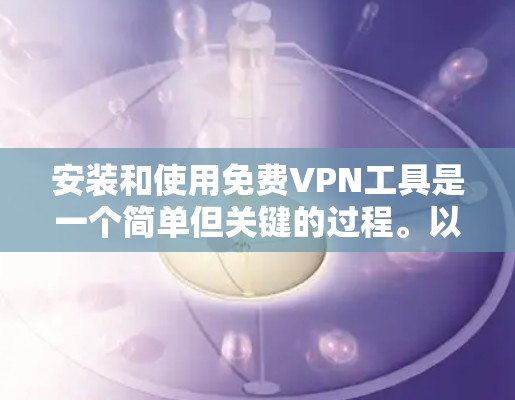 安装和使用免费VPN工具是一个简单但关键的过程。以下是一个清晰的步骤指南，帮助您顺利完成安装和使用