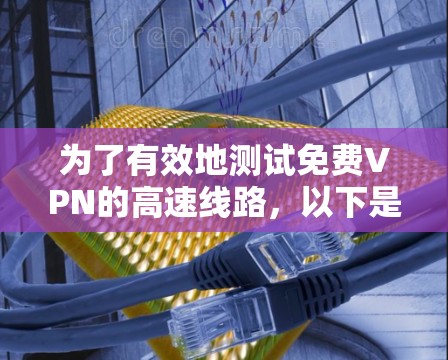 为了有效地测试免费VPN的高速线路，以下是一个清晰的步骤指南，同时注意安全和隐私保护