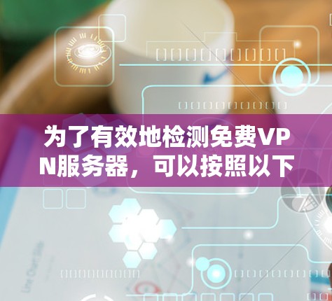 为了有效地检测免费VPN服务器,可以按照以下步骤进行