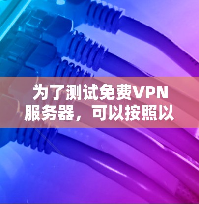 为了测试免费VPN服务器，可以按照以下步骤进行