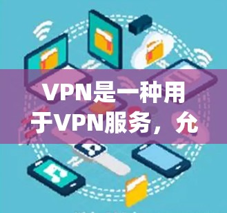 VPN是一种用于VPN服务，允许用户在线观看内容和网络资源。以下是一些免费VPN推荐和一些 useful tips