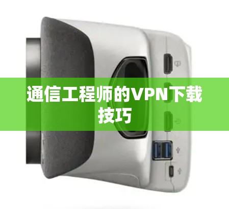 通信工程师的VPN下载技巧 通信工程师的VPN下载技巧