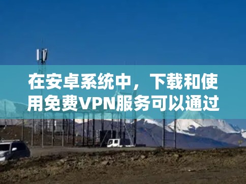 在安卓系统中,下载和使用免费VPN服务可以通过以下步骤进行 在安卓系统中,下载和使用免费VPN服务可以通过以下步骤进行