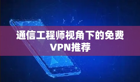 通信工程师视角下的免费VPN推荐 通信工程师视角下的免费VPN推荐