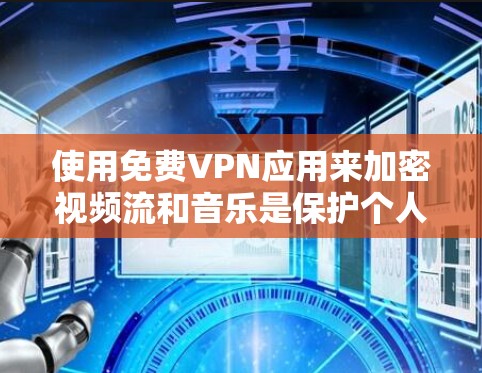 使用免费VPN应用来加密视频流和音乐是保护个人隐私和安全的重要方式。以下是一些推荐的步骤和建议