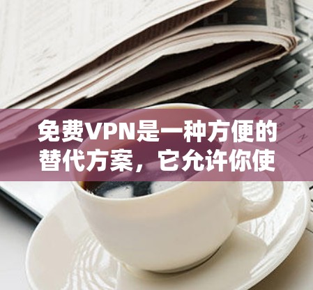 免费VPN是一种方便的替代方案,它允许你使用别人的服务器内容来观看内容,无需支付任何费用。然而,虽然看起来很方便,但在实际使用中仍然需要考虑安全问题。以下是对免费VPN的详细分析