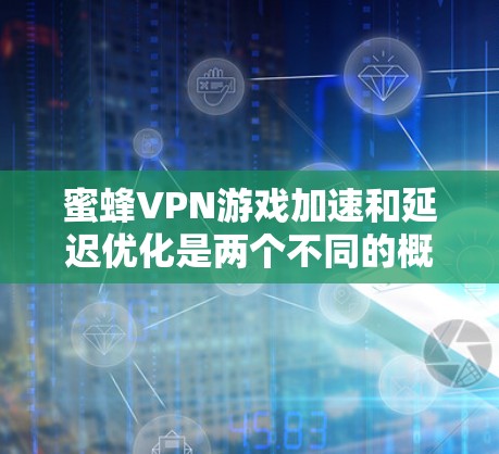 蜜蜂VPN游戏加速和延迟优化是两个不同的概念,但它们都涉及如何提升网络性能以更好地访问网络资源。以下是详细的解释