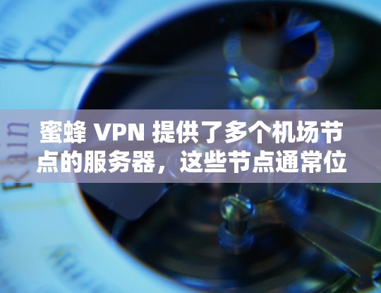 蜜蜂 VPN 提供了多个机场节点的服务器，这些节点通常位于机场附近或机场附近，适合在机场或机场附近的地点使用。以下是对蜜蜂 VPN 提供的机场节点和服务器的推荐