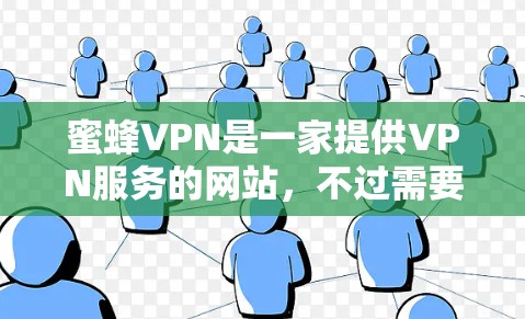 蜜蜂VPN是一家提供VPN服务的网站，不过需要谨慎使用。以下是关于如何正确访问并下载蜜蜂VPN的步骤