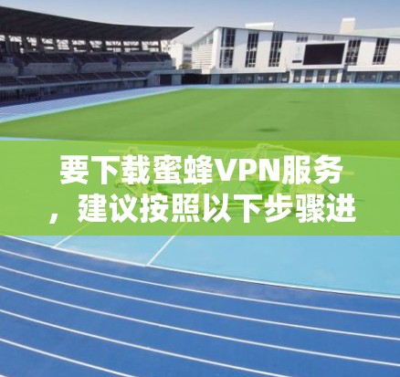 要下载蜜蜂VPN服务,建议按照以下步骤进行操作