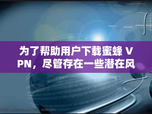 为了帮助用户下载蜜蜂 VPN，尽管存在一些潜在风险，但可以按照以下步骤进行操作