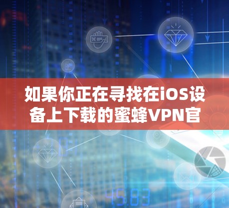 如果你正在寻找在iOS设备上下载的蜜蜂VPN官方版,那么以下是一个推荐的步骤和内容 如果你正在寻找在iOS设备上下载的蜜蜂VPN官方版,那么以下是一个推荐的步骤和内容