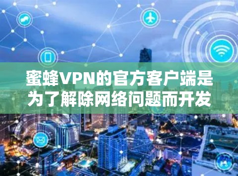 蜜蜂VPN的官方客户端是为了解除网络问题而开发的,通常提供安全、便捷的VPN服务。以下是关于如何下载蜜蜂VPN官方客户端的建议