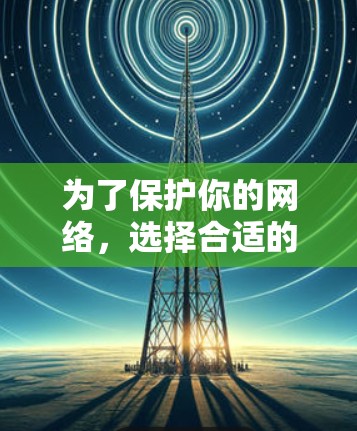 为了保护你的网络,选择合适的VPN软件取决于你的具体需求和情况。以下是根据你的情况进行的总结和建议 为了保护你的网络,选择合适的VPN软件取决于你的具体需求和情况。以下是根据你的情况进行的总结和建议