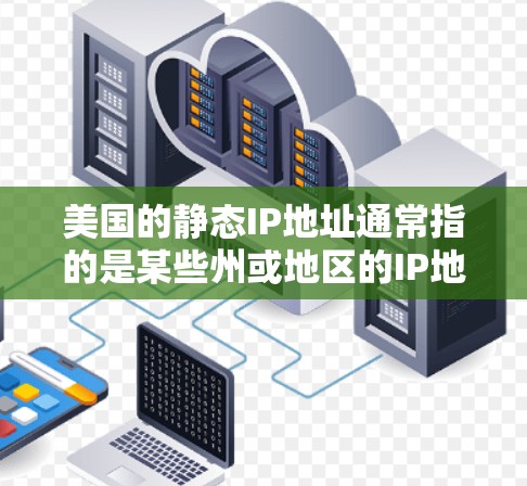美国的静态IP地址通常指的是某些州或地区的IP地址会被限制为静止状态，无法在网络中被访问。这些静态IP地址可能因为特定的政策、法规或法律规定而无法使用。以下是一些美国的静态IP地址范围及特点