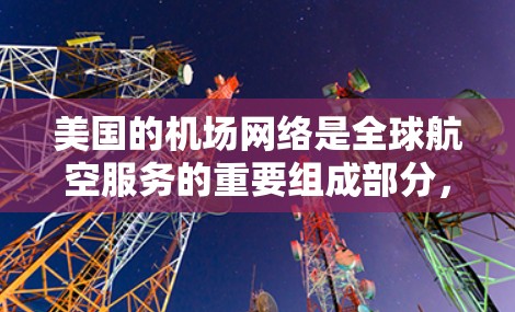 美国的机场网络是全球航空服务的重要组成部分，主要包括多个主要机场和空港。以下是一些美国主要的机场和空港，它们是美国航空服务的主要节点之一