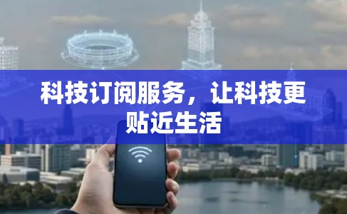 科技订阅服务，让科技更贴近生活
