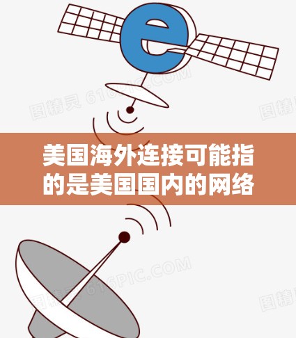 美国海外连接可能指的是美国国内的网络服务或美国政府提供的网络连接服务。如果是这样的话,可以详细解释美国国内的网络服务,包括主要的互联网运营商、网络基础设施、以及美国在网络连接方面的成就和政策